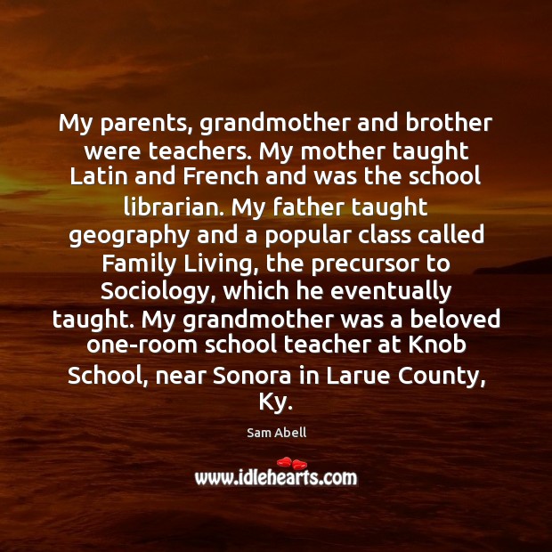 My parents, grandmother and brother were teachers. My mother taught Latin and Sam Abell Picture Quote