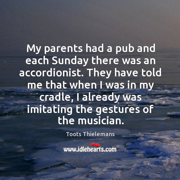 My parents had a pub and each sunday there was an accordionist. Toots Thielemans Picture Quote
