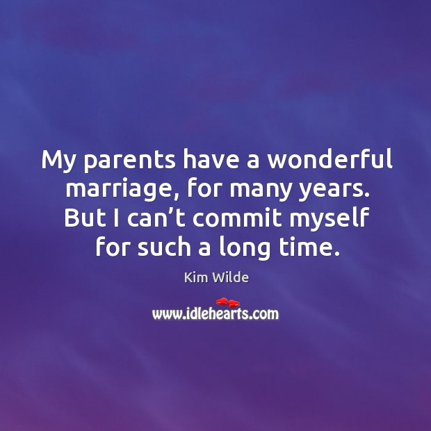 My parents have a wonderful marriage, for many years. But I can’t commit myself for such a long time. Kim Wilde Picture Quote