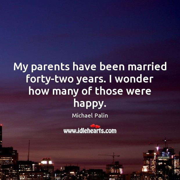 My parents have been married forty-two years. I wonder how many of those were happy. Image