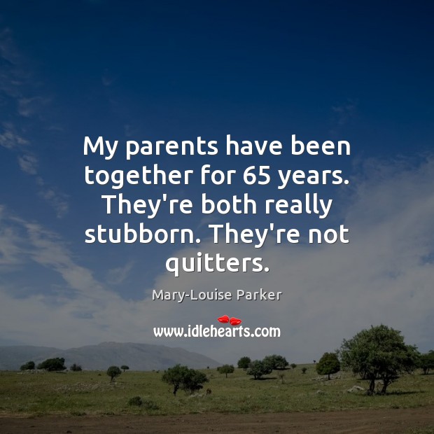 My parents have been together for 65 years. They’re both really stubborn. They’re Mary-Louise Parker Picture Quote