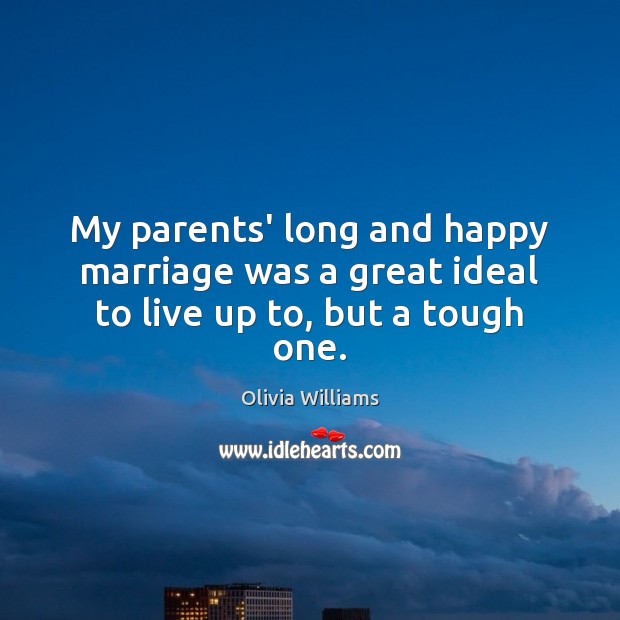 My parents’ long and happy marriage was a great ideal to live up to, but a tough one. Olivia Williams Picture Quote