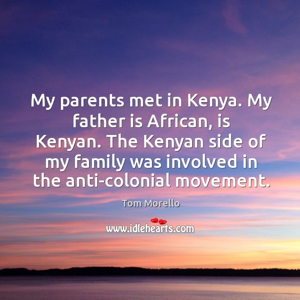 My parents met in kenya. My father is african, is kenyan. The kenyan side of my family was involved in the anti-colonial movement. Tom Morello Picture Quote