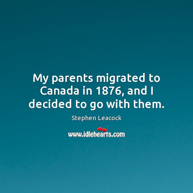 My parents migrated to Canada in 1876, and I decided to go with them. Stephen Leacock Picture Quote