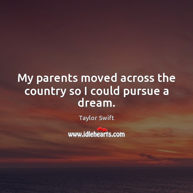 My parents moved across the country so I could pursue a dream. Taylor Swift Picture Quote