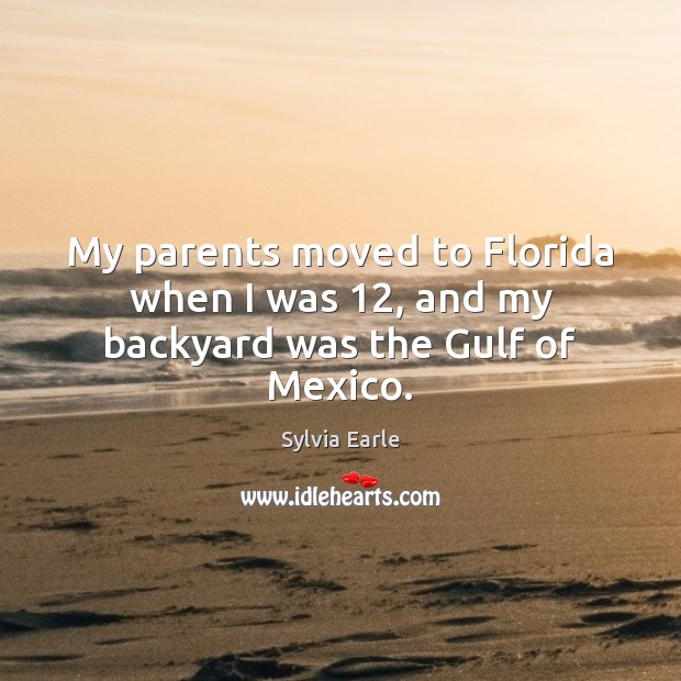 My parents moved to Florida when I was 12, and my backyard was the Gulf of Mexico. Sylvia Earle Picture Quote