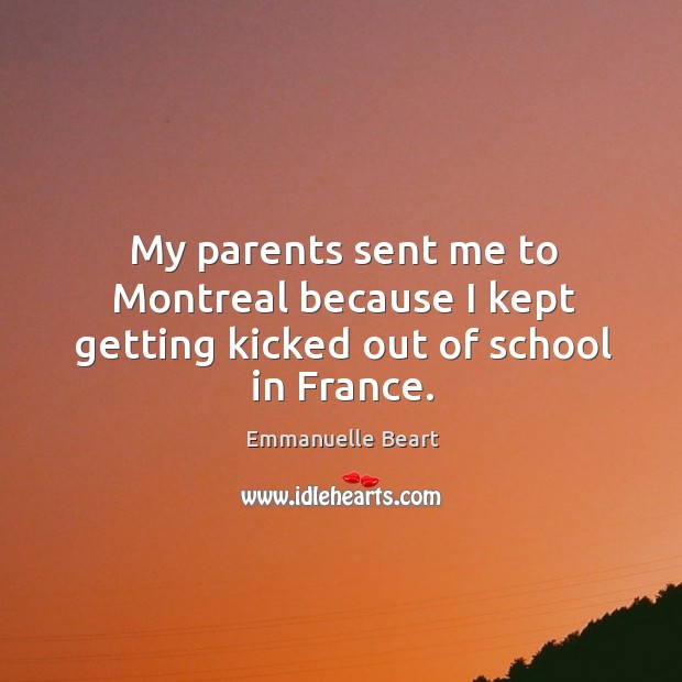 My parents sent me to montreal because I kept getting kicked out of school in france. Emmanuelle Beart Picture Quote