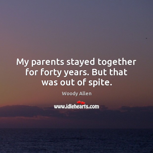 My parents stayed together for forty years. But that was out of spite. 