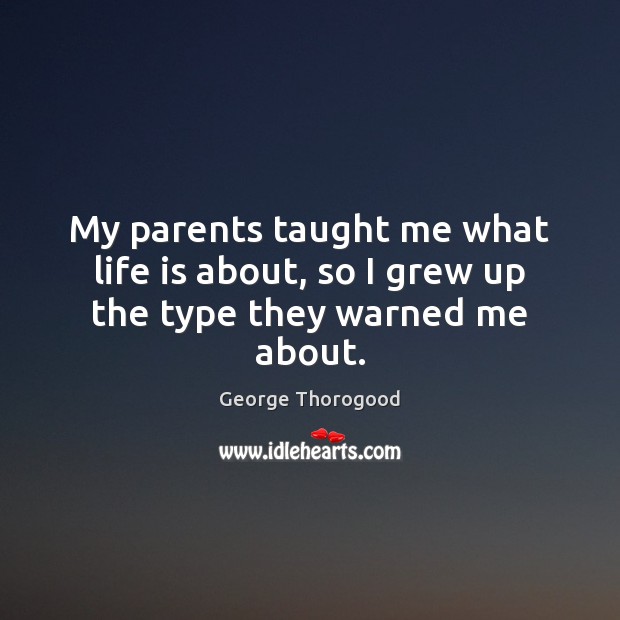 My parents taught me what life is about, so I grew up the type they warned me about. George Thorogood Picture Quote