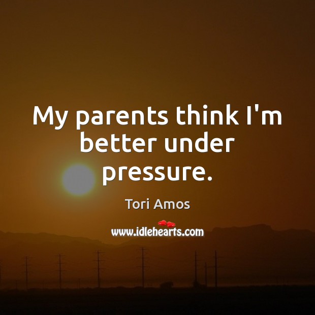 My parents think I’m better under pressure. Tori Amos Picture Quote