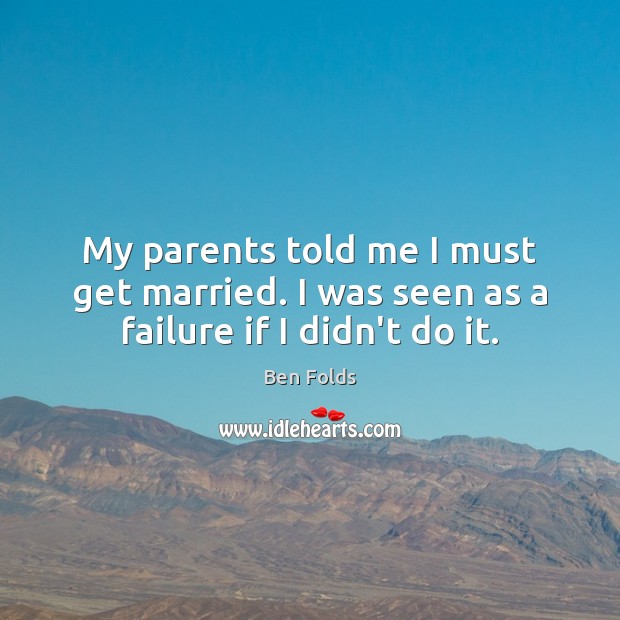 My parents told me I must get married. I was seen as a failure if I didn’t do it. Ben Folds Picture Quote