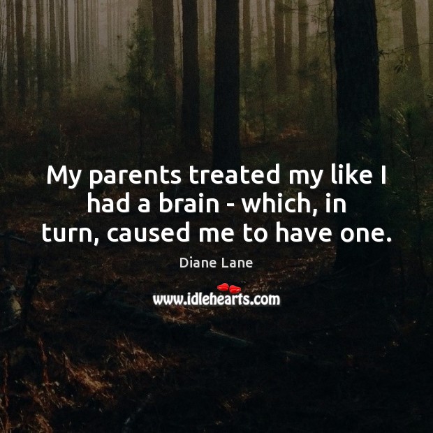My parents treated my like I had a brain – which, in turn, caused me to have one. Diane Lane Picture Quote