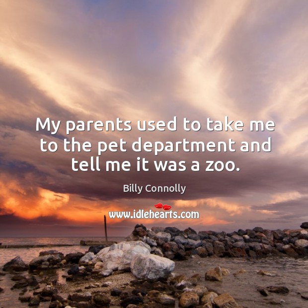 My parents used to take me to the pet department and tell me it was a zoo. Billy Connolly Picture Quote