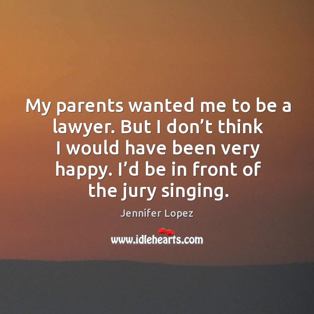 My parents wanted me to be a lawyer. But I don’t think I would have been very happy. Jennifer Lopez Picture Quote