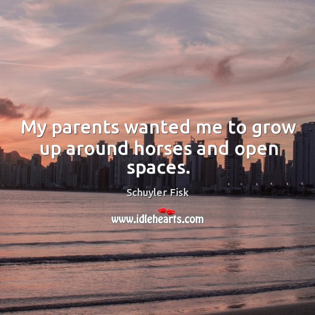 My parents wanted me to grow up around horses and open spaces. Schuyler Fisk Picture Quote