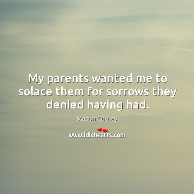 My parents wanted me to solace them for sorrows they denied having had. Mason Cooley Picture Quote
