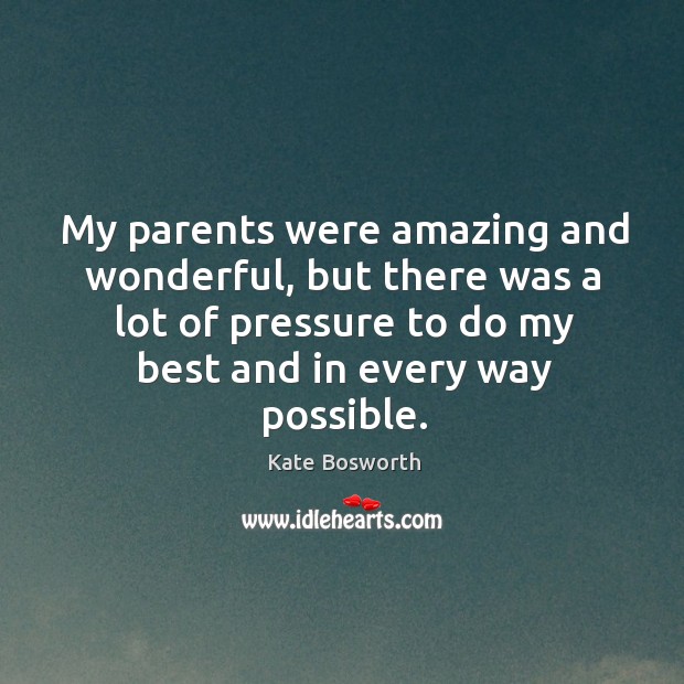 My parents were amazing and wonderful, but there was a lot of pressure to do my best and in every way possible. Kate Bosworth Picture Quote