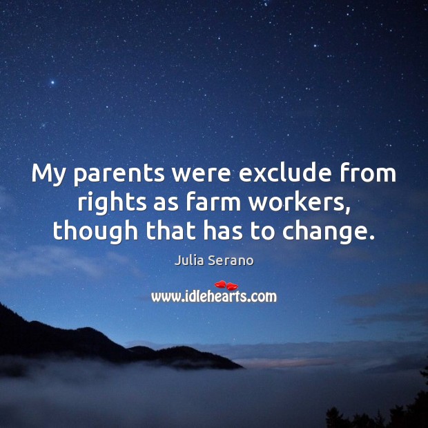 My parents were exclude from rights as farm workers, though that has to change. Julia Serano Picture Quote