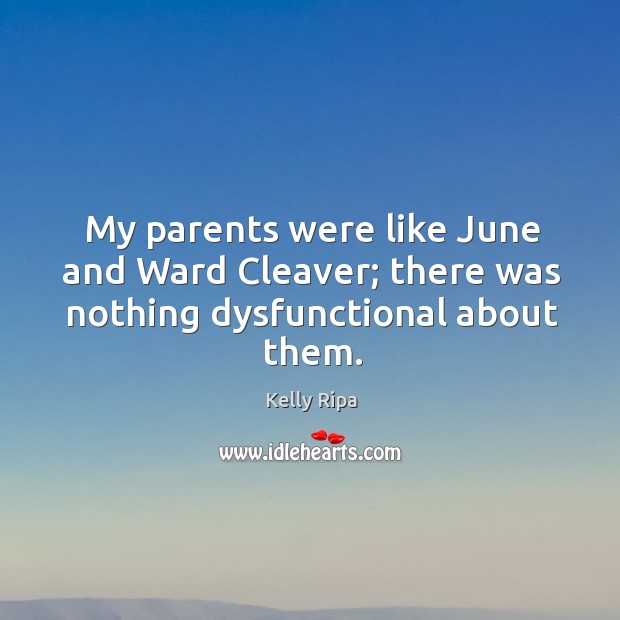 My parents were like june and ward cleaver; there was nothing dysfunctional about them. Image