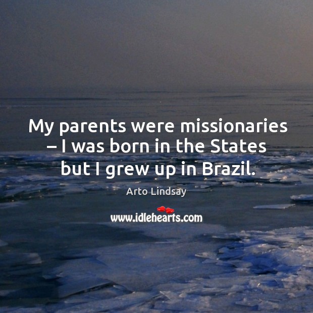 My parents were missionaries – I was born in the states but I grew up in brazil. Image