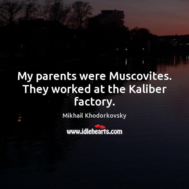 My parents were Muscovites. They worked at the Kaliber factory. Mikhail Khodorkovsky Picture Quote