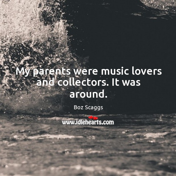 My parents were music lovers and collectors. It was around. Boz Scaggs Picture Quote