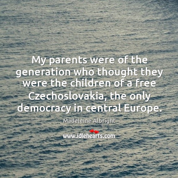 My parents were of the generation who thought they were the children of a free czechoslovakia, the only democracy in central europe. Madeleine Albright Picture Quote
