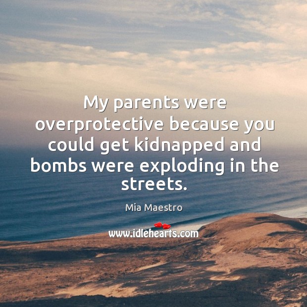 My parents were overprotective because you could get kidnapped and bombs were exploding in the streets. Mia Maestro Picture Quote