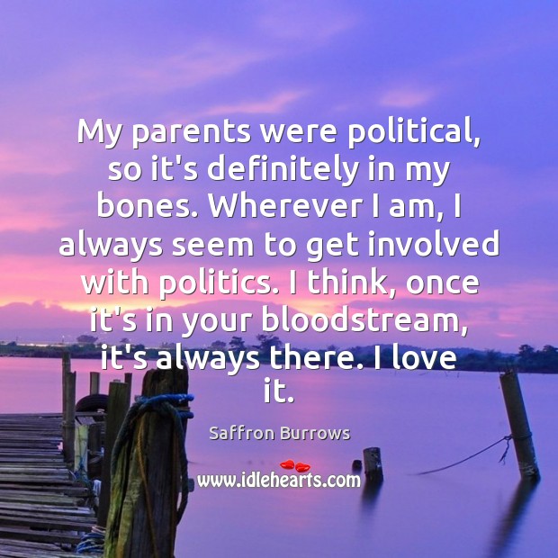 My parents were political, so it’s definitely in my bones. Wherever I Saffron Burrows Picture Quote
