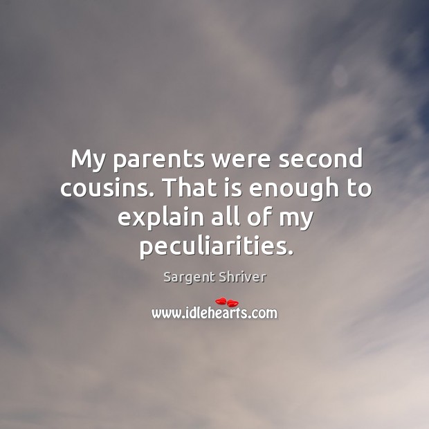 My parents were second cousins. That is enough to explain all of my peculiarities. Sargent Shriver Picture Quote