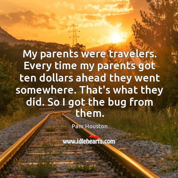 My parents were travelers. Every time my parents got ten dollars ahead Pam Houston Picture Quote