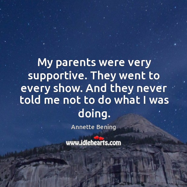 My parents were very supportive. They went to every show. And they never told me not to do what I was doing. Annette Bening Picture Quote