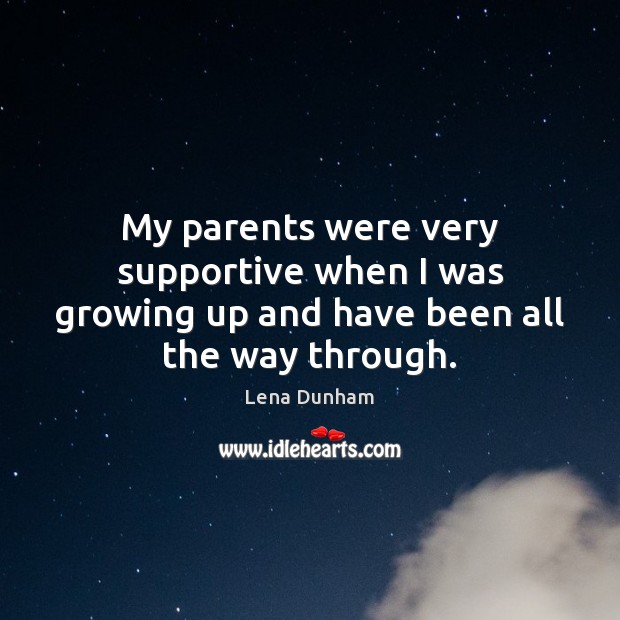 My parents were very supportive when I was growing up and have been all the way through. Lena Dunham Picture Quote