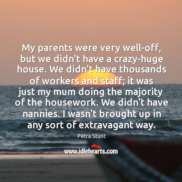 My parents were very well-off, but we didn’t have a crazy-huge house. Petra Stunt Picture Quote