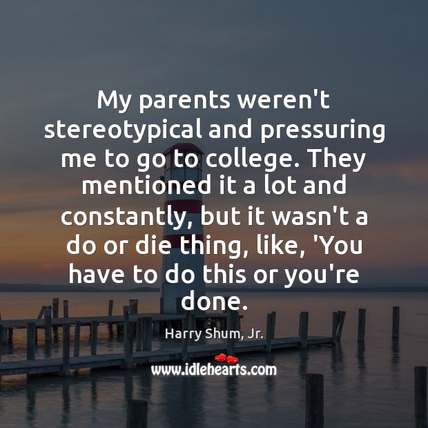 My parents weren’t stereotypical and pressuring me to go to college. They Harry Shum, Jr. Picture Quote