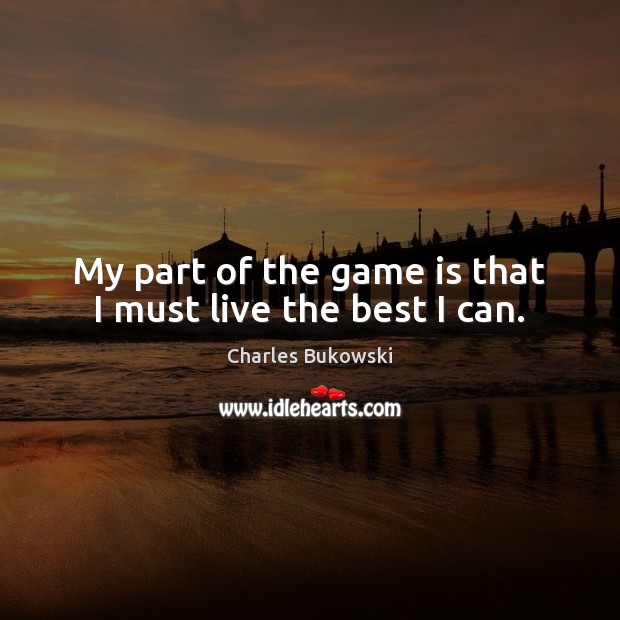 My part of the game is that I must live the best I can. Charles Bukowski Picture Quote