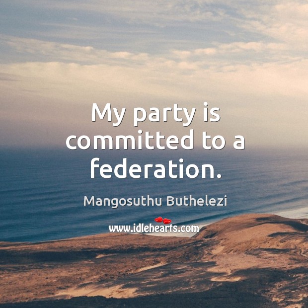 My party is committed to a federation. Mangosuthu Buthelezi Picture Quote