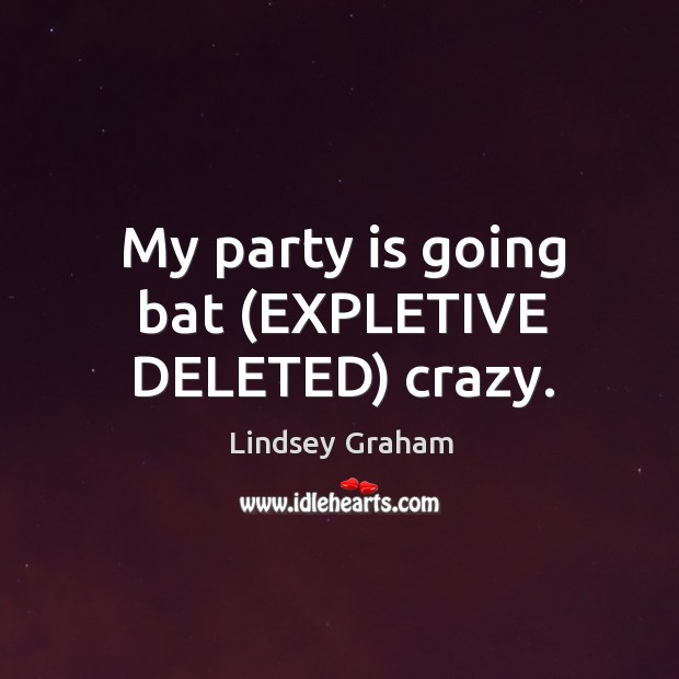 My party is going bat (EXPLETIVE DELETED) crazy. Lindsey Graham Picture Quote