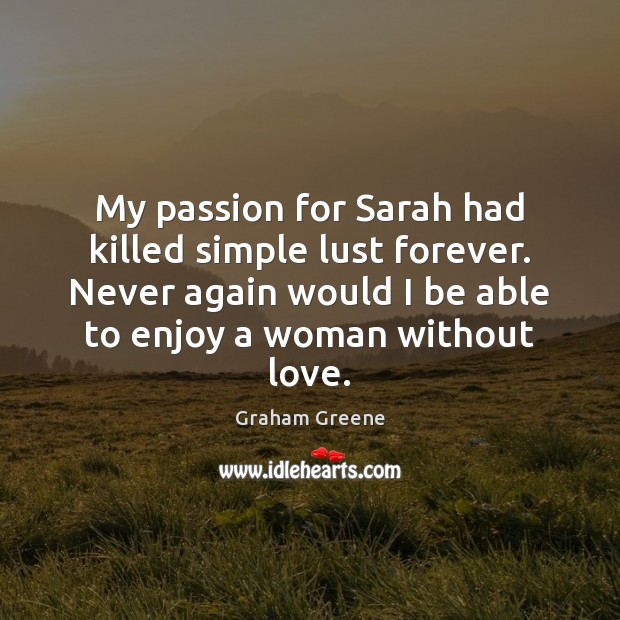 My passion for Sarah had killed simple lust forever. Never again would Graham Greene Picture Quote