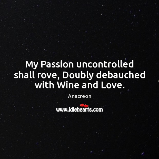 My Passion uncontrolled shall rove, Doubly debauched with Wine and Love. Anacreon Picture Quote
