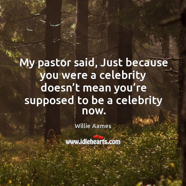 My pastor said, just because you were a celebrity doesn’t mean you’re supposed to be a celebrity now. Willie Aames Picture Quote