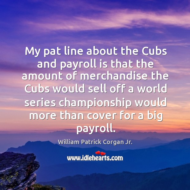 My pat line about the cubs and payroll is that the amount of merchandise the cubs would William Patrick Corgan Jr. Picture Quote