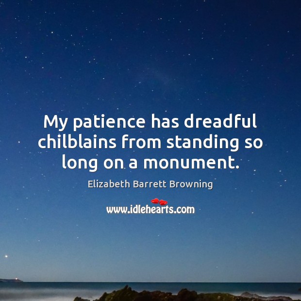 My patience has dreadful chilblains from standing so long on a monument. Image