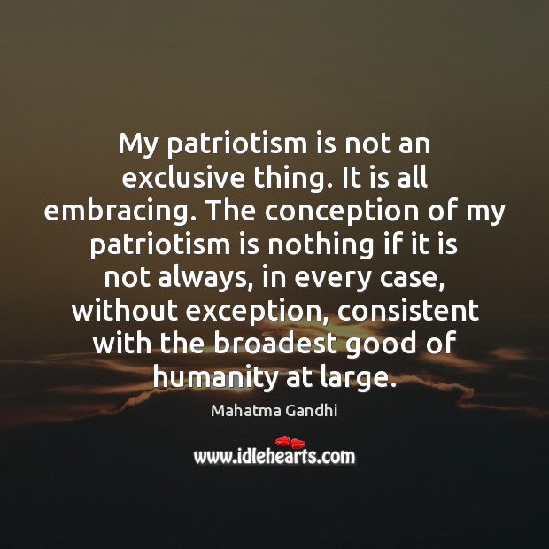My patriotism is not an exclusive thing. It is all embracing. The Mahatma Gandhi Picture Quote
