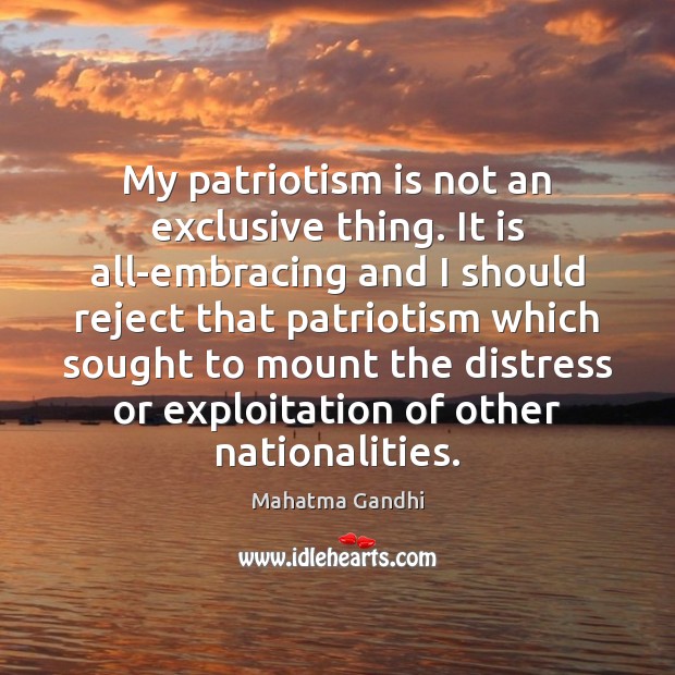 My patriotism is not an exclusive thing. It is all-embracing and I Patriotism Quotes Image