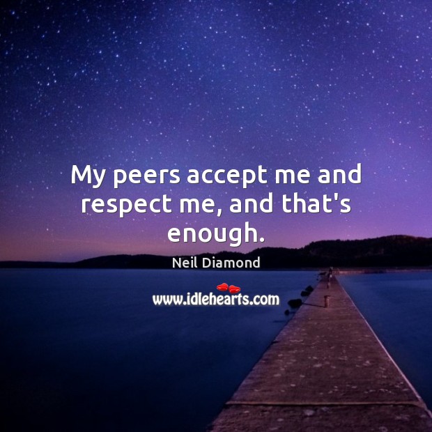 My peers accept me and respect me, and that’s enough. Neil Diamond Picture Quote