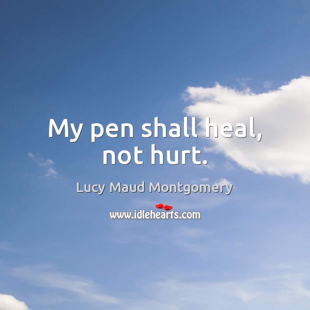 My pen shall heal, not hurt. Lucy Maud Montgomery Picture Quote