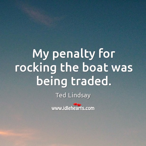 My penalty for rocking the boat was being traded. Ted Lindsay Picture Quote