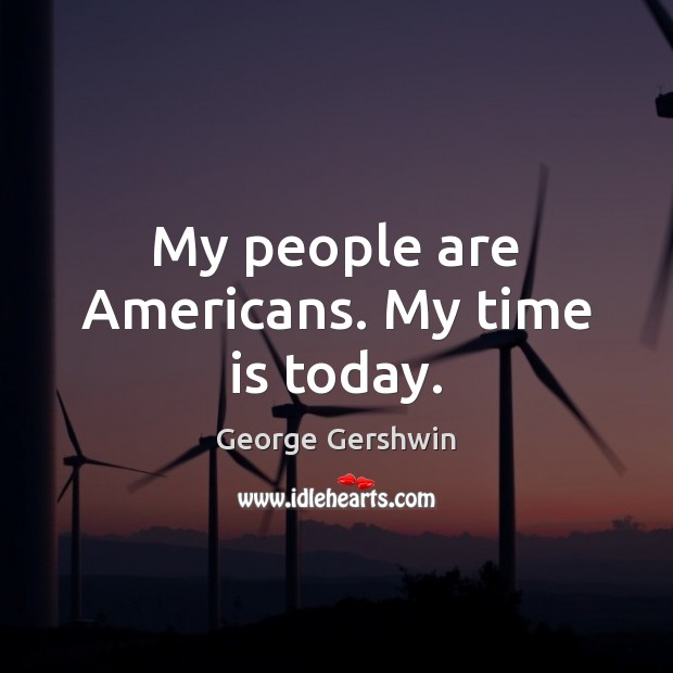 My people are Americans. My time is today. George Gershwin Picture Quote