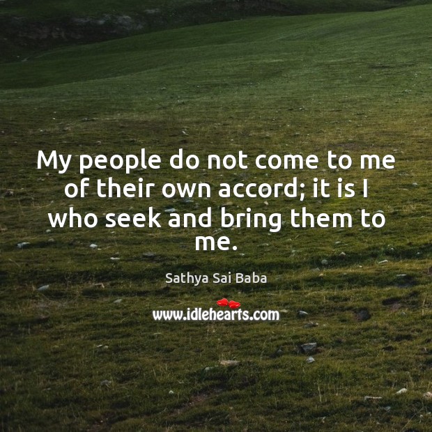 My people do not come to me of their own accord; it is I who seek and bring them to me. Sathya Sai Baba Picture Quote